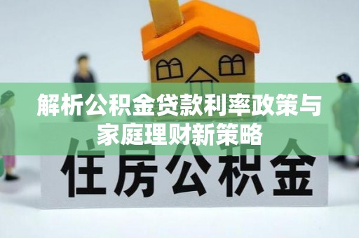 麦寮解析公积金贷款利率政策与家庭理财新策略
