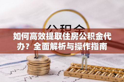 麦寮如何高效提取住房公积金代办？全面解析与操作指南