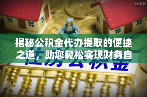麦寮揭秘公积金代办提取的便捷之道，助您轻松实现财务自由