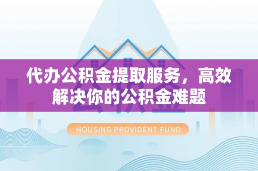 麦寮代办公积金提取服务，高效解决你的公积金难题