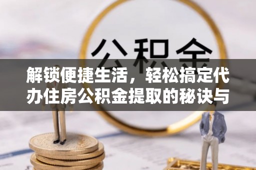 麦寮解锁便捷生活，轻松搞定代办住房公积金提取的秘诀与技巧