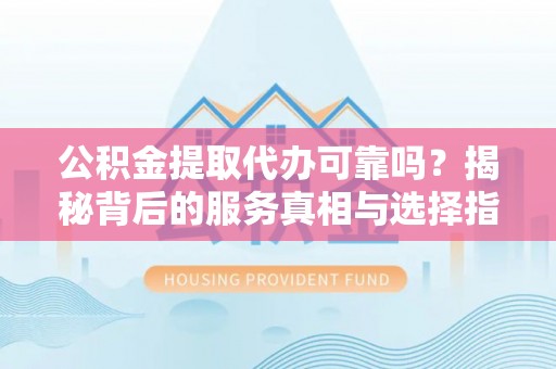 麦寮公积金提取代办可靠吗？揭秘背后的服务真相与选择指南