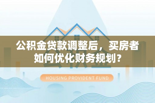 麦寮公积金贷款调整后，买房者如何优化财务规划？
