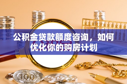 麦寮公积金贷款额度咨询，如何优化你的购房计划