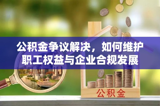 麦寮公积金争议解决，如何维护职工权益与企业合规发展