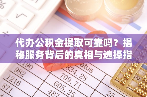 麦寮代办公积金提取可靠吗？揭秘服务背后的真相与选择指南