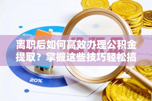麦寮离职后如何高效办理公积金提取？掌握这些技巧轻松搞定