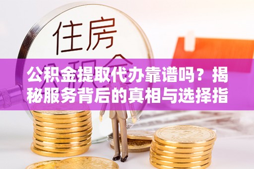 麦寮公积金提取代办靠谱吗？揭秘服务背后的真相与选择指南