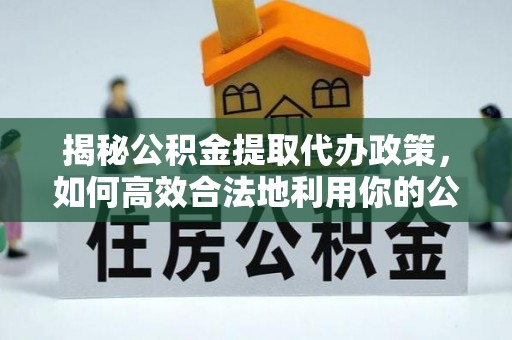 麦寮揭秘公积金提取代办政策，如何高效合法地利用你的公积金