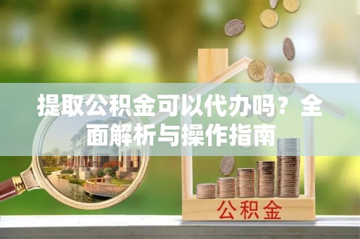 麦寮提取公积金可以代办吗？全面解析与操作指南