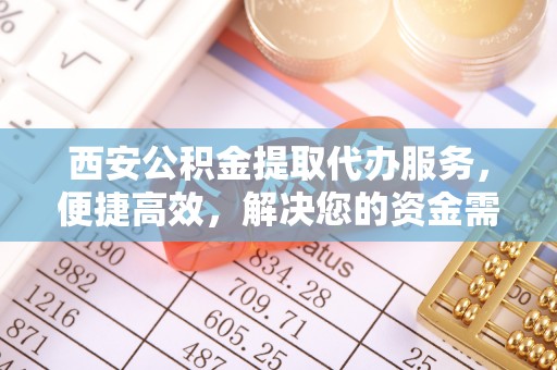 麦寮西安公积金提取代办服务，便捷高效，解决您的资金需求