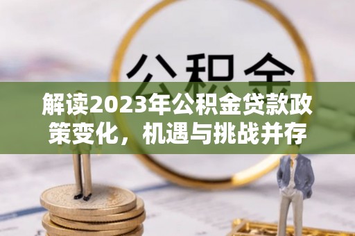 麦寮解读2023年公积金贷款政策变化，机遇与挑战并存