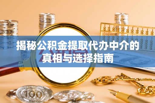 麦寮揭秘公积金提取代办中介的真相与选择指南