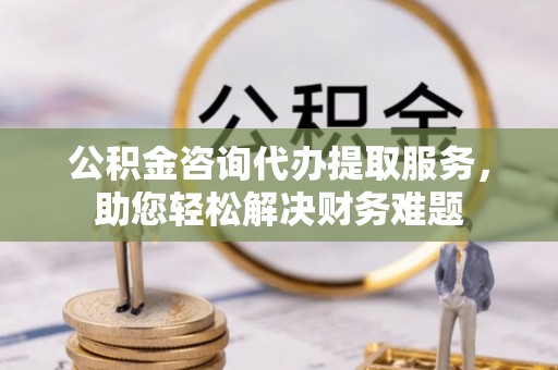 麦寮公积金咨询代办提取服务，助您轻松解决财务难题