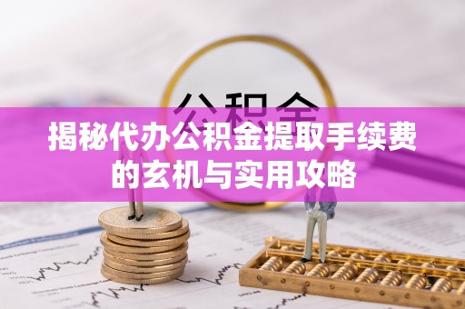 麦寮揭秘代办公积金提取手续费的玄机与实用攻略