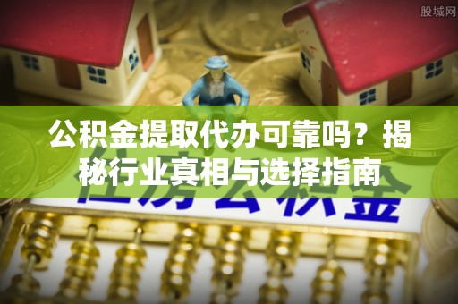 麦寮公积金提取代办可靠吗？揭秘行业真相与选择指南