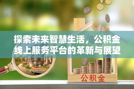 麦寮探索未来智慧生活，公积金线上服务平台的革新与展望