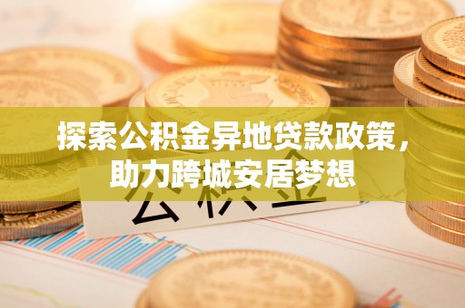 麦寮探索公积金异地贷款政策，助力跨城安居梦想