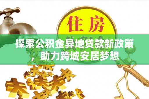 麦寮探索公积金异地贷款新政策，助力跨城安居梦想