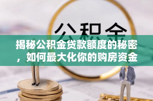 麦寮揭秘公积金贷款额度的秘密，如何最大化你的购房资金？