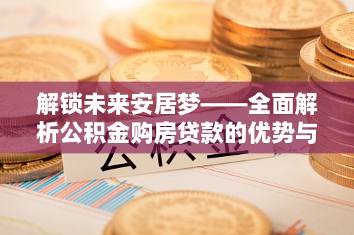 麦寮解锁未来安居梦——全面解析公积金购房贷款的优势与策略