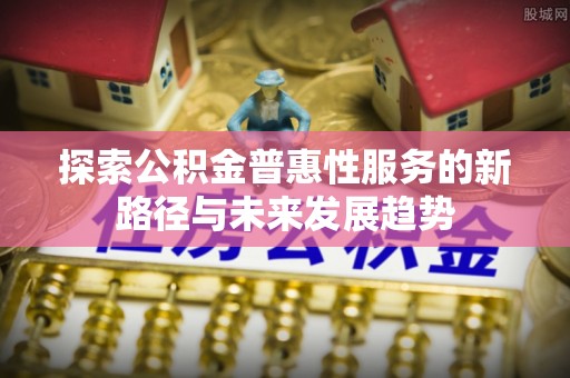 麦寮探索公积金普惠性服务的新路径与未来发展趋势