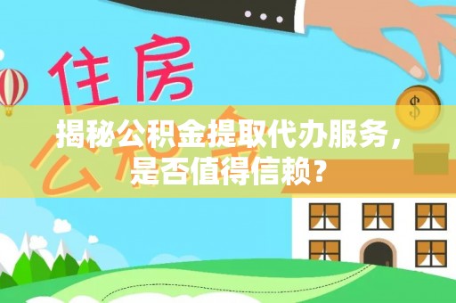 麦寮揭秘公积金提取代办服务，是否值得信赖？