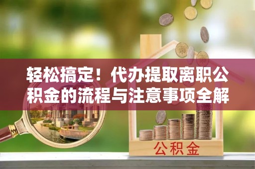 麦寮轻松搞定！代办提取离职公积金的流程与注意事项全解析