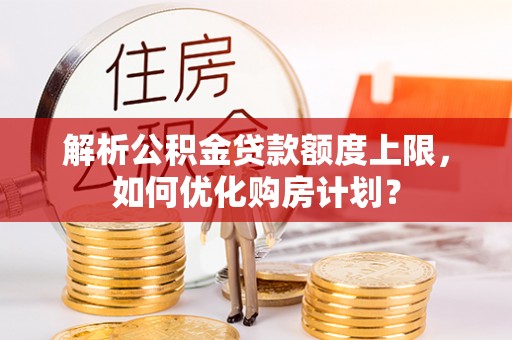 麦寮解析公积金贷款额度上限，如何优化购房计划？