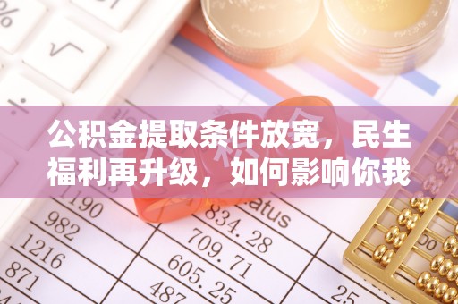 麦寮公积金提取条件放宽，民生福利再升级，如何影响你我生活？