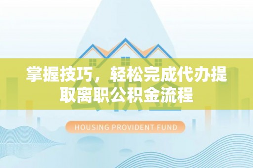 麦寮掌握技巧，轻松完成代办提取离职公积金流程