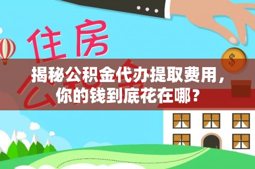麦寮揭秘公积金代办提取费用，你的钱到底花在哪？