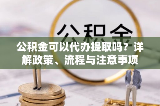 麦寮公积金可以代办提取吗？详解政策、流程与注意事项