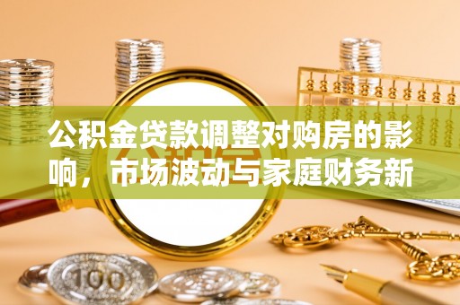 麦寮公积金贷款调整对购房的影响，市场波动与家庭财务新趋势
