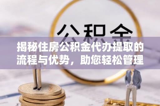 麦寮揭秘住房公积金代办提取的流程与优势，助您轻松管理资金