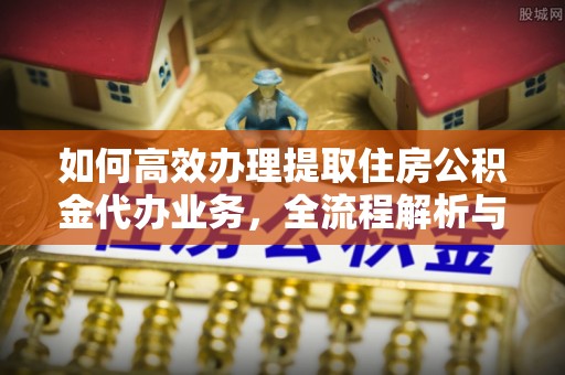麦寮如何高效办理提取住房公积金代办业务，全流程解析与实用建议