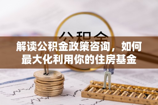 麦寮解读公积金政策咨询，如何最大化利用你的住房基金