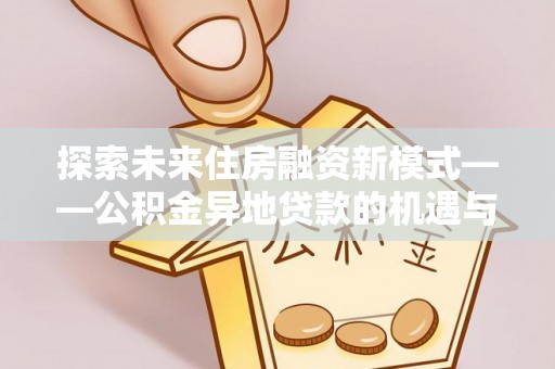 麦寮探索未来住房融资新模式——公积金异地贷款的机遇与挑战