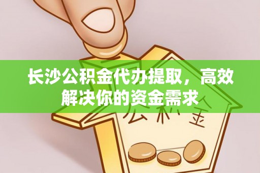 麦寮长沙公积金代办提取，高效解决你的资金需求
