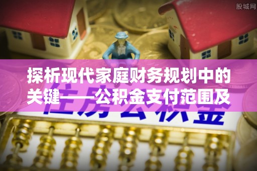 麦寮探析现代家庭财务规划中的关键——公积金支付范围及其影响