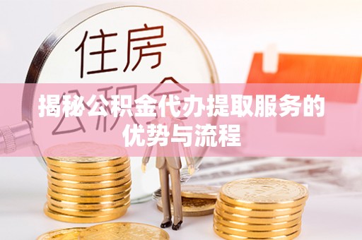 麦寮揭秘公积金代办提取服务的优势与流程