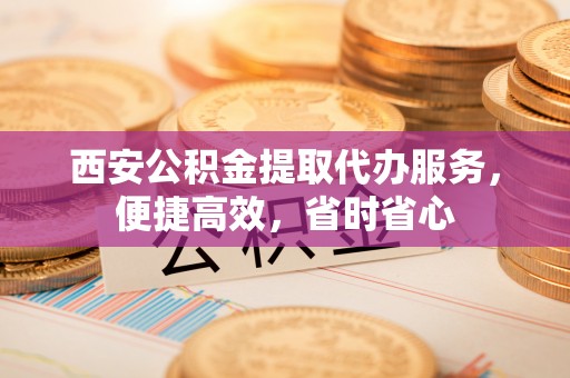 麦寮西安公积金提取代办服务，便捷高效，省时省心