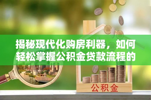 麦寮揭秘现代化购房利器，如何轻松掌握公积金贷款流程的每一个细节