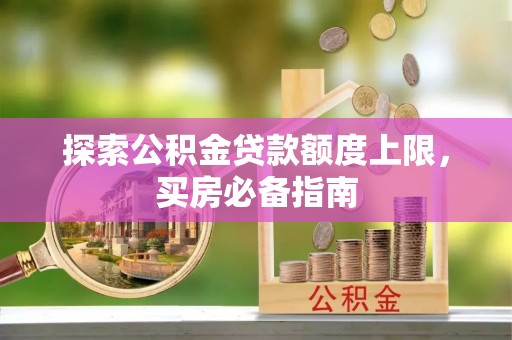 麦寮探索公积金贷款额度上限，买房必备指南