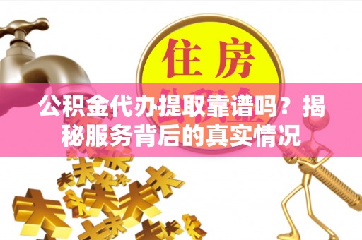 麦寮公积金代办提取靠谱吗？揭秘服务背后的真实情况
