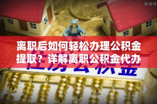 麦寮离职后如何轻松办理公积金提取？详解离职公积金代办提取流程