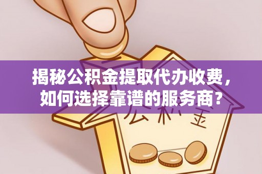 麦寮揭秘公积金提取代办收费，如何选择靠谱的服务商？