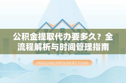 麦寮公积金提取代办要多久？全流程解析与时间管理指南