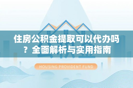 麦寮住房公积金提取可以代办吗？全面解析与实用指南