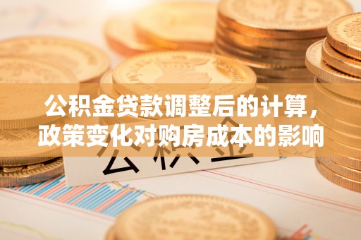 麦寮公积金贷款调整后的计算，政策变化对购房成本的影响与应对策略
